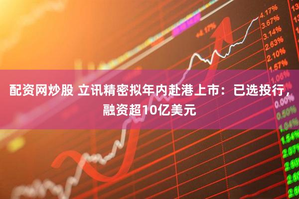 配资网炒股 立讯精密拟年内赴港上市：已选投行，融资超10亿美元