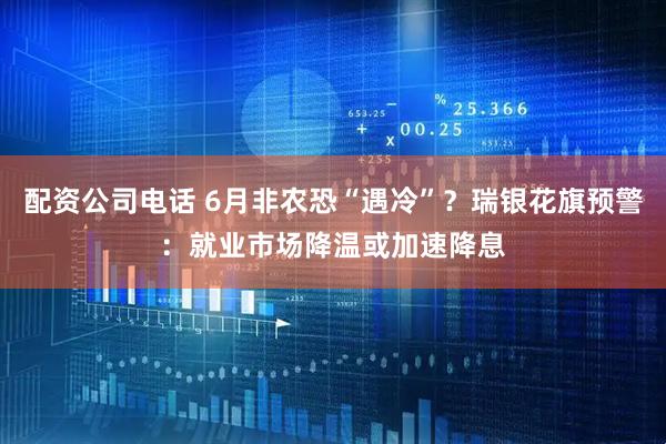 配资公司电话 6月非农恐“遇冷”？瑞银花旗预警：就业市场降温或加速降息