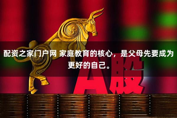 配资之家门户网 家庭教育的核心，是父母先要成为更好的自己。