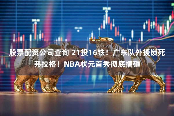 股票配资公司查询 21投16铁！广东队外援锁死弗拉格！NBA状元首秀彻底搞砸