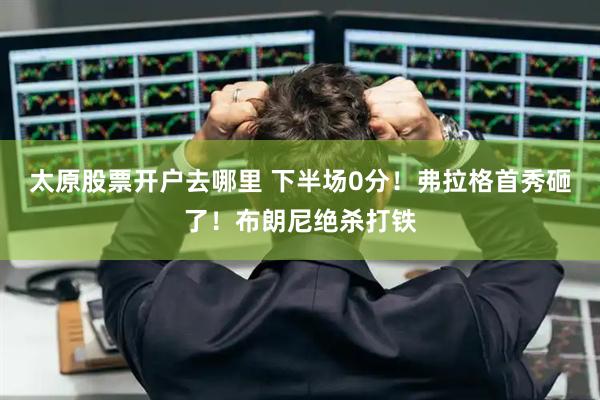 太原股票开户去哪里 下半场0分！弗拉格首秀砸了！布朗尼绝杀打铁