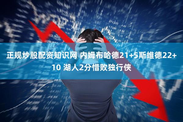 正规炒股配资知识网 内姆布哈德21+5斯维德22+10 湖人2分惜败独行侠