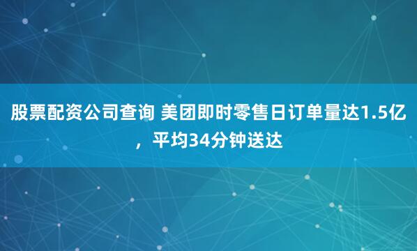 股票配资公司查询 美团即时零售日订单量达1.5亿，平均34分钟送达
