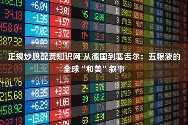 正规炒股配资知识网 从德国到塞舌尔：五粮液的全球“和美”叙事