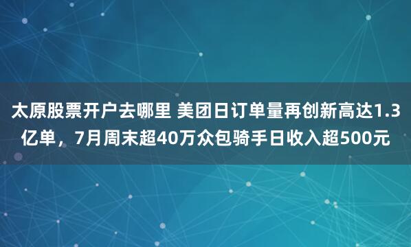 太原股票开户去哪里 美团日订单量再创新高达1.3亿单，7月周末超40万众包骑手日收入超500元