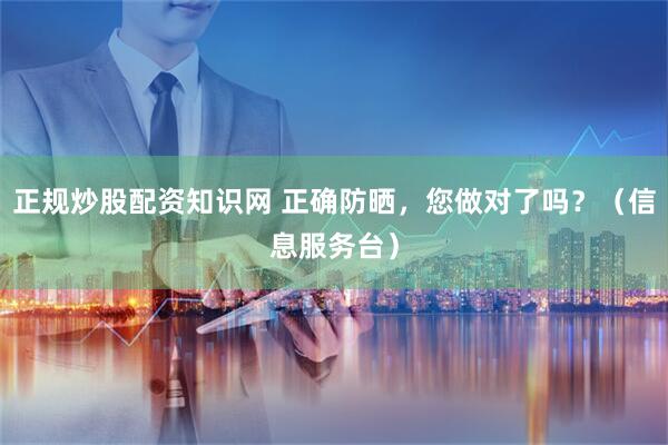 正规炒股配资知识网 正确防晒，您做对了吗？（信息服务台）