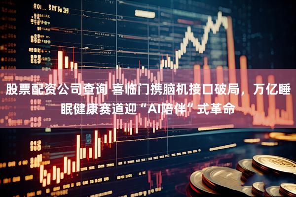 股票配资公司查询 喜临门携脑机接口破局，万亿睡眠健康赛道迎“AI陪伴”式革命