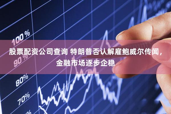 股票配资公司查询 特朗普否认解雇鲍威尔传闻，金融市场逐步企稳