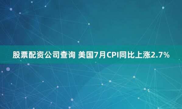股票配资公司查询 美国7月CPI同比上涨2.7%
