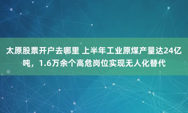 太原股票开户去哪里 上半年工业原煤产量达24亿吨，1.6万余个高危岗位实现无人化替代