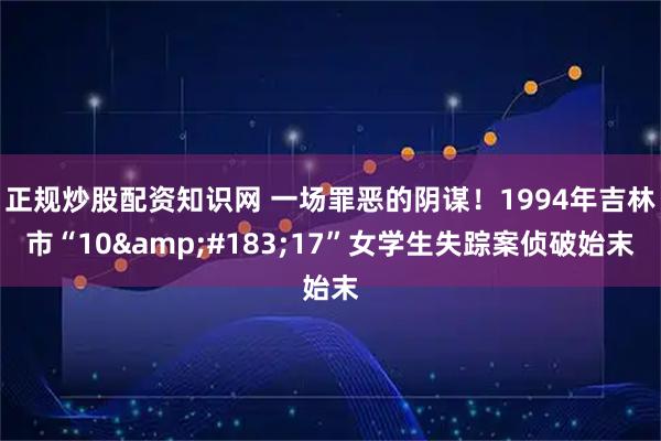 正规炒股配资知识网 一场罪恶的阴谋！1994年吉林市“10&#183;17”女学生失踪案侦破始末