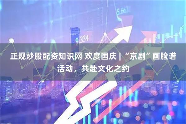 正规炒股配资知识网 欢度国庆 | “京剧”画脸谱活动，共赴文化之约
