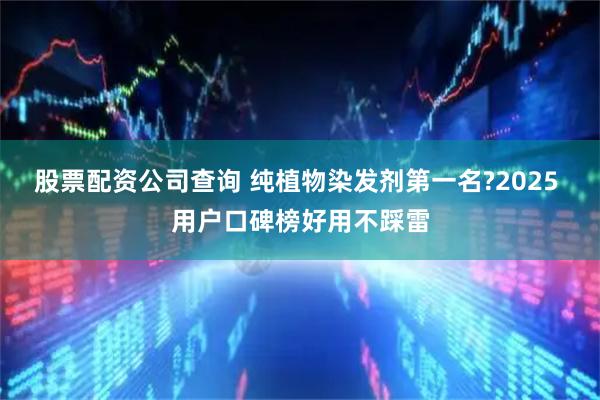 股票配资公司查询 纯植物染发剂第一名?2025 用户口碑榜好用不踩雷