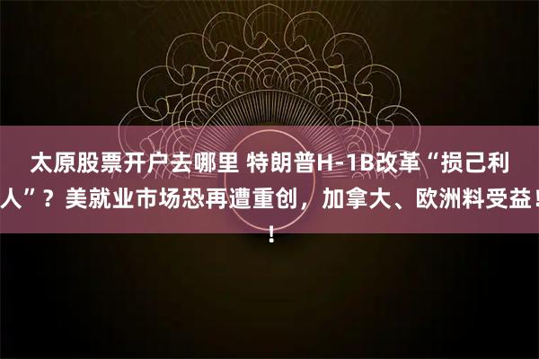太原股票开户去哪里 特朗普H-1B改革“损己利人”？美就业市场恐再遭重创，加拿大、欧洲料受益！
