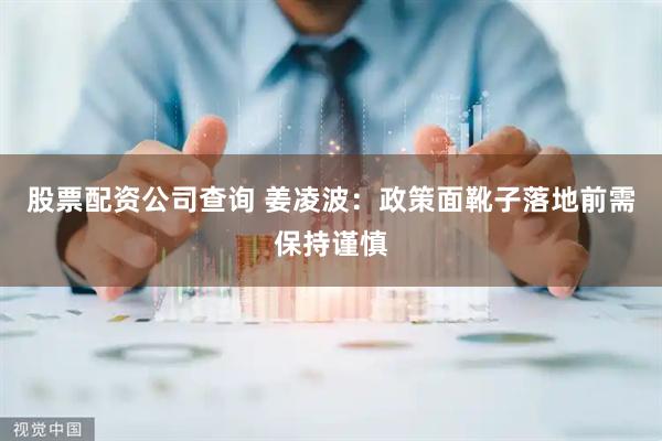 股票配资公司查询 姜凌波：政策面靴子落地前需保持谨慎