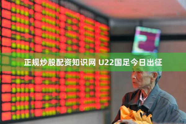 正规炒股配资知识网 U22国足今日出征