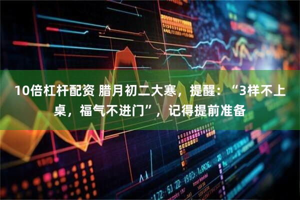 10倍杠杆配资 腊月初二大寒，提醒：“3样不上桌，福气不进门”，记得提前准备