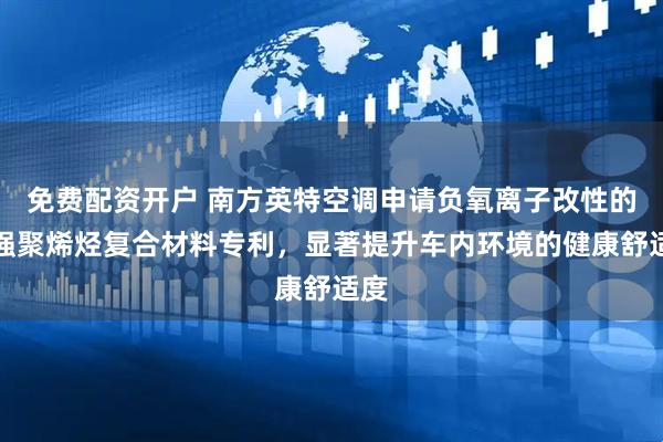 免费配资开户 南方英特空调申请负氧离子改性的增强聚烯烃复合材料专利，显著提升车内环境的健康舒适度