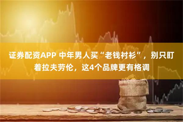 证券配资APP 中年男人买“老钱衬衫”，别只盯着拉夫劳伦，这4个品牌更有格调
