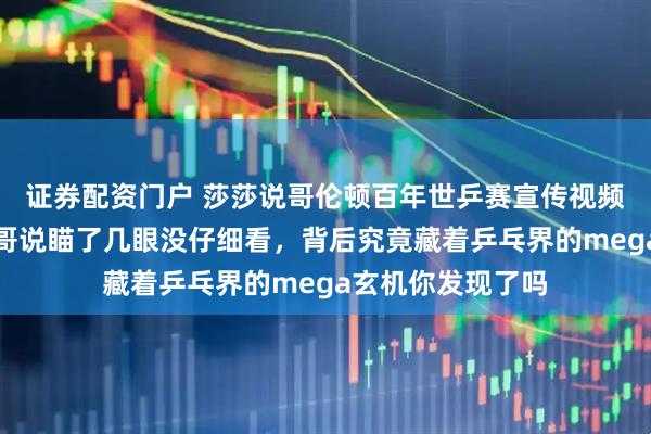 证券配资门户 莎莎说哥伦顿百年世乒赛宣传视频你仔细看没，头哥说瞄了几眼没仔细看，背后究竟藏着乒乓界的mega玄机你发现了吗