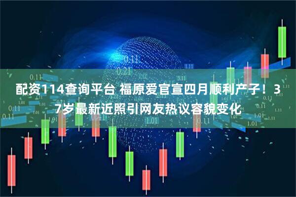 配资114查询平台 福原爱官宣四月顺利产子！37岁最新近照引网友热议容貌变化