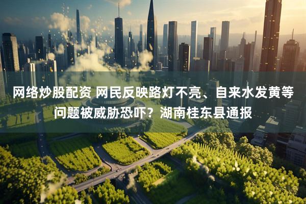 网络炒股配资 网民反映路灯不亮、自来水发黄等问题被威胁恐吓?湖南桂东县通报
