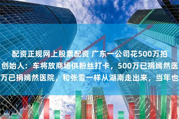 配资正规网上股票配资 广东一公司花500万拍下张雪冠军复刻赛车，创始人：车将放商场供粉丝打卡，500万已捐嫣然医院，和张雪一样从湖南走出来，当年也是一穷二白