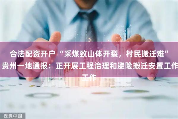 合法配资开户 “采煤致山体开裂，村民搬迁难” 贵州一地通报：正开展工程治理和避险搬迁安置工作