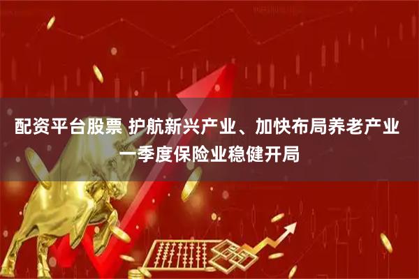 配资平台股票 护航新兴产业、加快布局养老产业 一季度保险业稳健开局