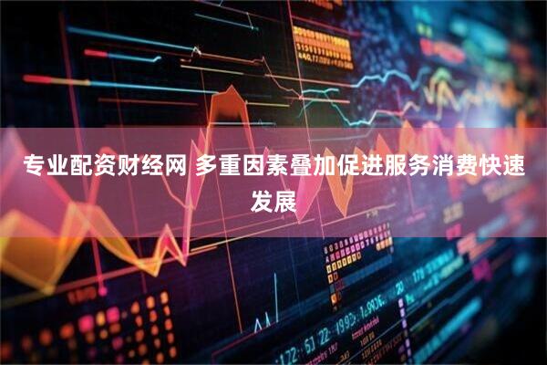 专业配资财经网 多重因素叠加促进服务消费快速发展