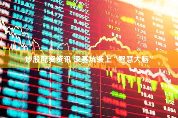 炒股配资资讯 深基坑装上“智慧大脑”