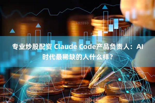 专业炒股配资 Claude Code产品负责人：AI时代最稀缺的人什么样？