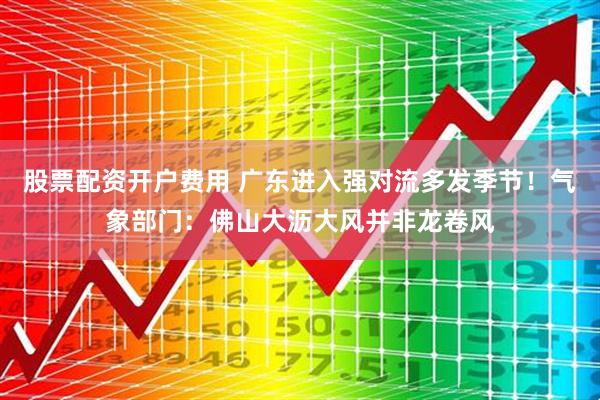 股票配资开户费用 广东进入强对流多发季节！气象部门：佛山大沥大风并非龙卷风