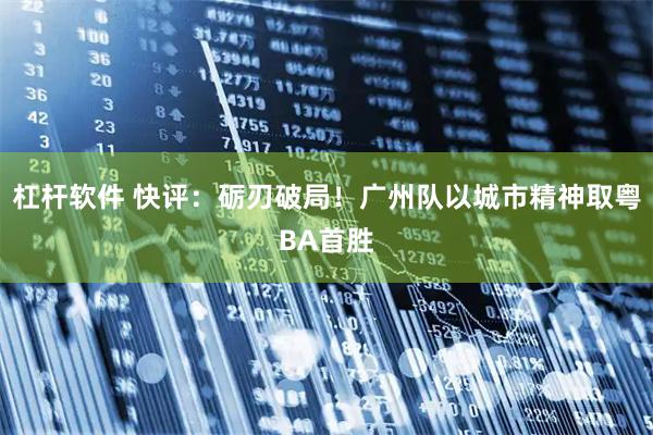杠杆软件 快评：砺刃破局！广州队以城市精神取粤BA首胜