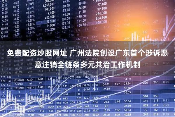 免费配资炒股网址 广州法院创设广东首个涉诉恶意注销全链条多元共治工作机制