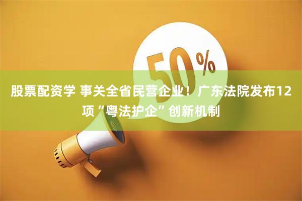 股票配资学 事关全省民营企业！广东法院发布12项“粤法护企”创新机制