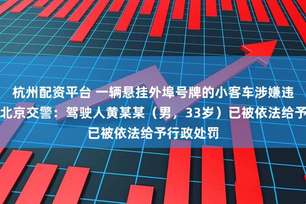 杭州配资平台 一辆悬挂外埠号牌的小客车涉嫌违法停车，北京交警：驾驶人黄某某（男，33岁）已被依法给予行政处罚