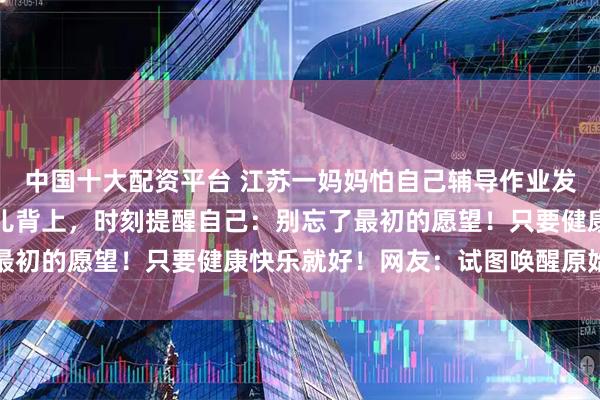 中国十大配资平台 江苏一妈妈怕自己辅导作业发火，把四维彩超单夹女儿背上，时刻提醒自己：别忘了最初的愿望！只要健康快乐就好！网友：试图唤醒原始母爱