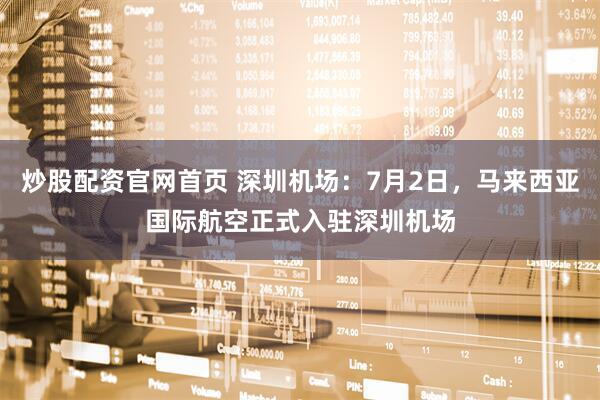炒股配资官网首页 深圳机场：7月2日，马来西亚国际航空正式入驻深圳机场