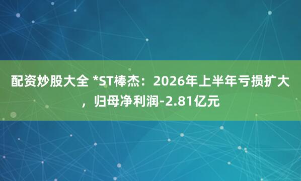 配资炒股大全 *ST棒杰：2026年上半年亏损扩大，归母净利润-2.81亿元