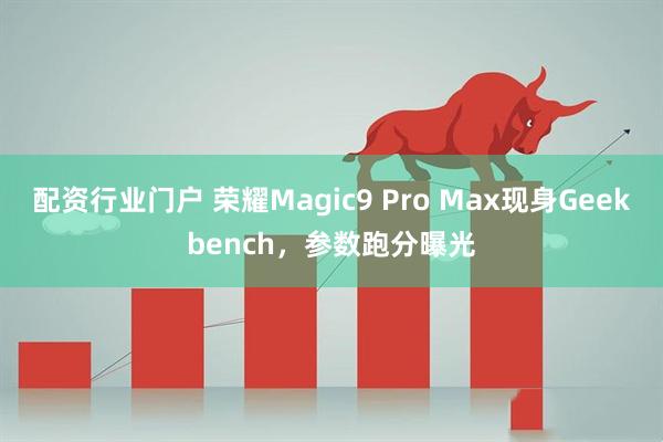 配资行业门户 荣耀Magic9 Pro Max现身Geekbench,参数跑分曝光